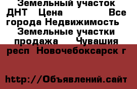 Земельный участок ДНТ › Цена ­ 550 000 - Все города Недвижимость » Земельные участки продажа   . Чувашия респ.,Новочебоксарск г.